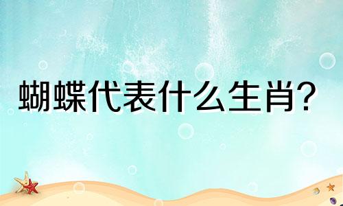 蝴蝶代表什么生肖? 蝴蝶代表什么生肖?