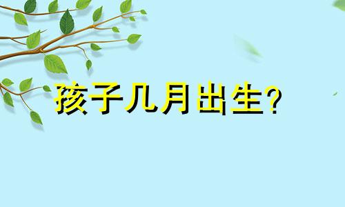 孩子几月出生？