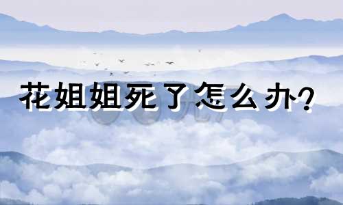 花姐姐死了怎么办?