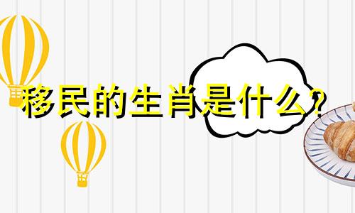 移民的生肖是什么？  移民的生肖是什么？