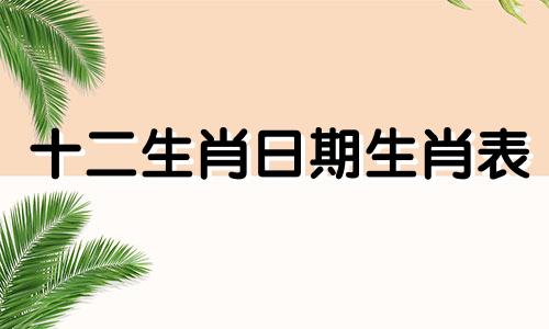 十二生肖日期生肖表 男的是什么生肖