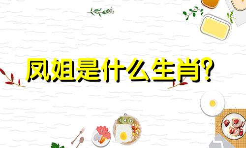 凤姐是什么生肖? 凤姐有多少生肖?