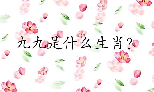 九九是什么生肖？ 99年是哪一年？