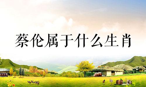 蔡伦属于什么生肖 古代持弓箭的蔡伦属于什么生肖