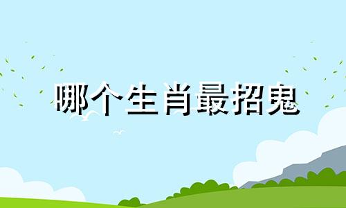 哪个生肖最招鬼 十二生肖中最怪异的生肖