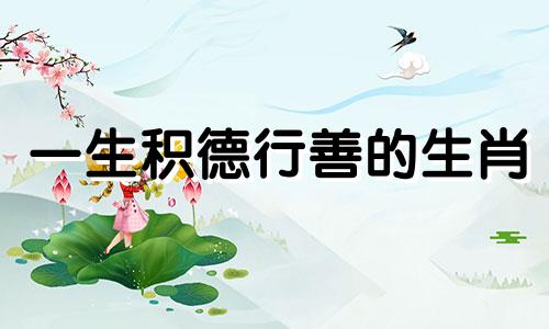 一生积德行善的生肖 十二生肖中肖恩人的生肖