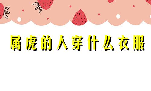 属虎的人穿什么衣服 属虎的人穿什么衣服