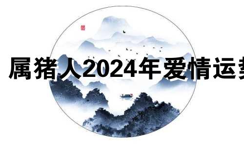 属猪人2024年爱情运势 属猪人2024年爱情运势