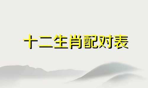十二生肖配对表 各生肖最佳配对表模板
