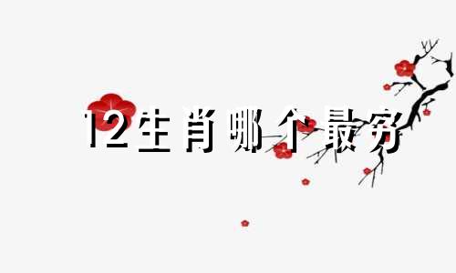 12生肖哪个最穷 哪个生肖最穷，哪个生肖最穷