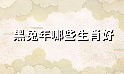 黑兔年哪些生肖好 历史上黑兔年发生了什么，2023年哪个生肖黑兔年运气最好