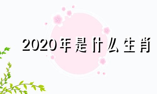 2020年是什么生肖 今年生肖