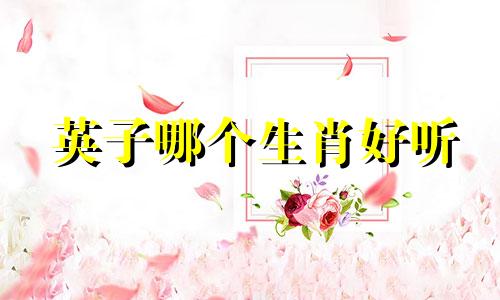 英子哪个生肖好听 适合虎年出生的宝宝的昵称