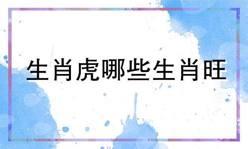生肖虎哪些生肖旺 生肖虎哪些生肖旺