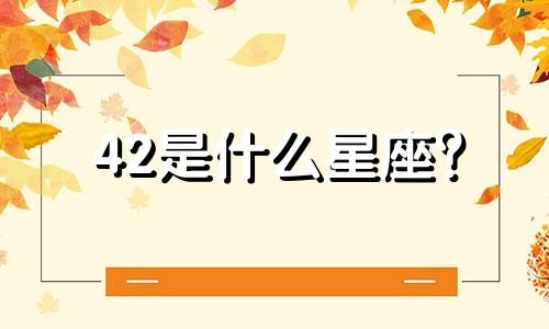 42是什么星座？ 42岁是什么星座？ 42岁是什么星座？