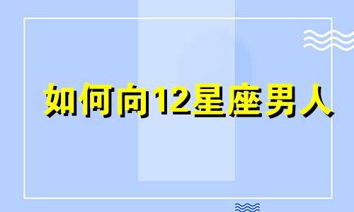如何向12星座男人 最容易表达爱意的星座男人告白成功率最高