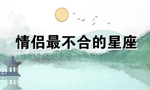 情侣最不合的星座 星座不合的情侣有哪些星座