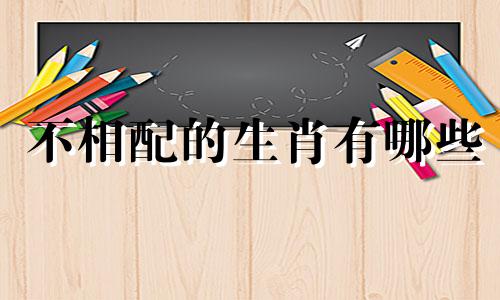 不相配的生肖有哪些 十二生肖与哪些生肖不相配