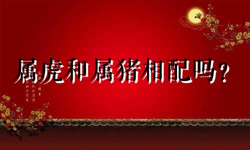 属虎和属猪相配吗? 属虎和属猪相配吗?