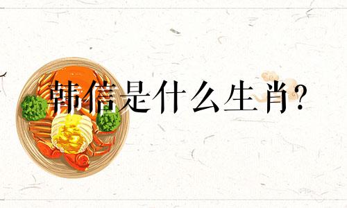 韩信是什么生肖?  韩信是什么生肖？