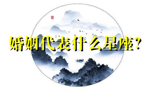 婚姻代表什么星座？  婚姻代表什么生肖？
