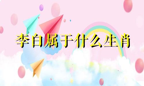 李白属于什么生肖 李白个人生肖