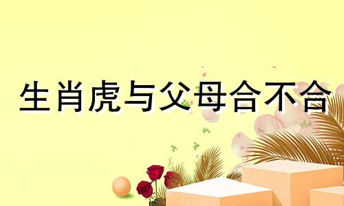 生肖虎与父母合不合 生肖虎的宝宝最配什么生肖，生肖虎的宝宝适合什么样的父母