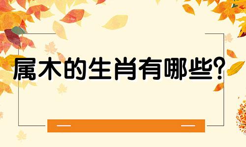 属木的生肖有哪些？  十二生肖中属木的生肖有哪些？