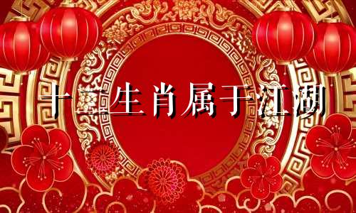 十二生肖属于江湖 落魄时江湖有哪些生肖