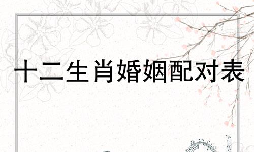 十二生肖婚姻配对表 十二生肖婚姻配对表