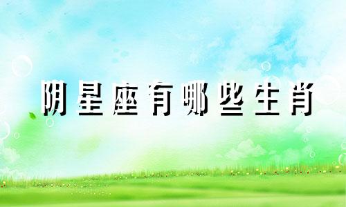 阴星座有哪些生肖 女生的阴性生肖是哪个生肖