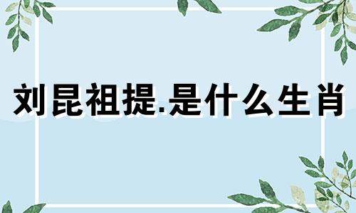 刘昆祖提.是什么生肖 晋代刘琨属于什么生肖