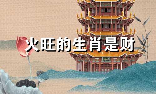 火旺的生肖是财 火旺的生肖是哪个生肖