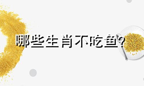 哪些生肖不吃鱼? 哪些生肖不吃鱼?