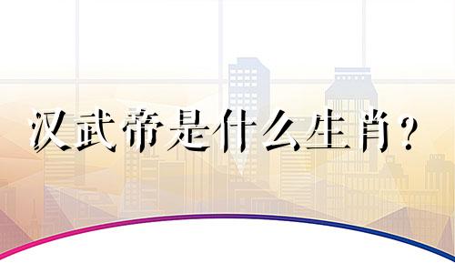 汉武帝是什么生肖？  汉武帝是什么生肖？
