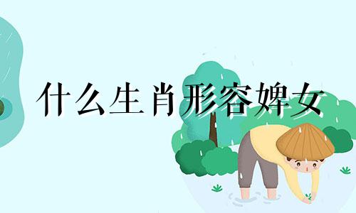 什么生肖形容婢女 古代侍女是什么生肖