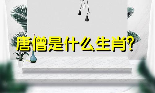 唐僧是什么生肖？  唐姓女子是什么生肖？