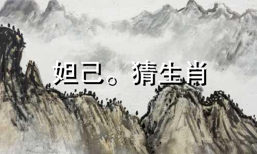 妲己。猜生肖 商代周王妲己生肖是什么