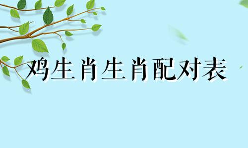 鸡生肖生肖配对表 鸡生肖生肖配对表