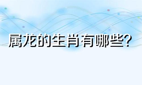 属龙的生肖有哪些？  属龙的生肖有哪些？