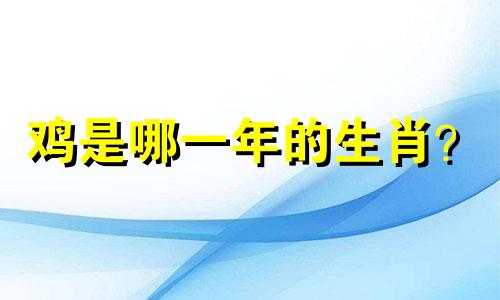 鸡是哪一年的生肖? 属鸡的生肖是几岁