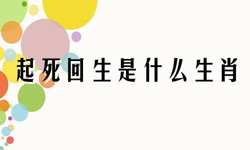 起死回生是什么生肖 起死回生的十二生肖
