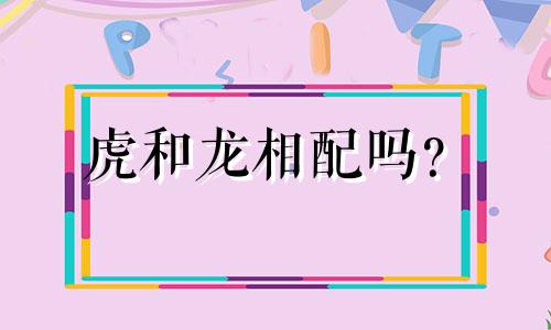 虎和龙相配吗？  十二生肖：龙、虎