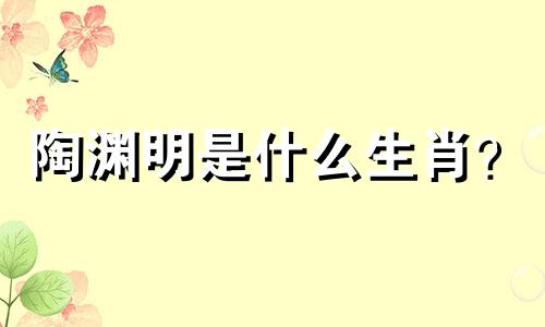 陶渊明是什么生肖？  陶渊明是什么生肖？