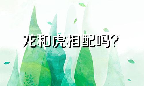 龙和虎相配吗？  生肖虎、龙三合一