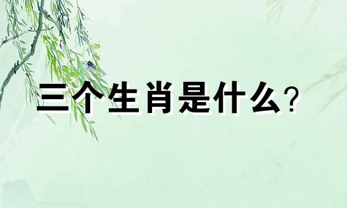 三个生肖是什么？  十二生肖中的三个生肖是什么？