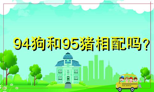 94狗和95猪相配吗？ 94属狗和95属猪结婚好吗？