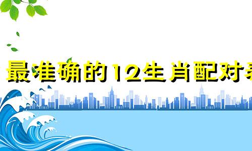 最准确的12生肖配对表 十二生肖配对表
