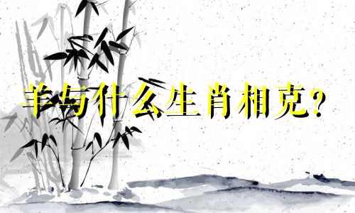 羊与什么生肖相克？  羊与什么生肖相冲？