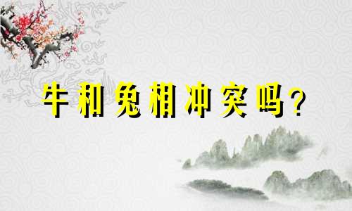 牛和兔相冲突吗? 牛与兔相克吗?生肖鸡好不好?